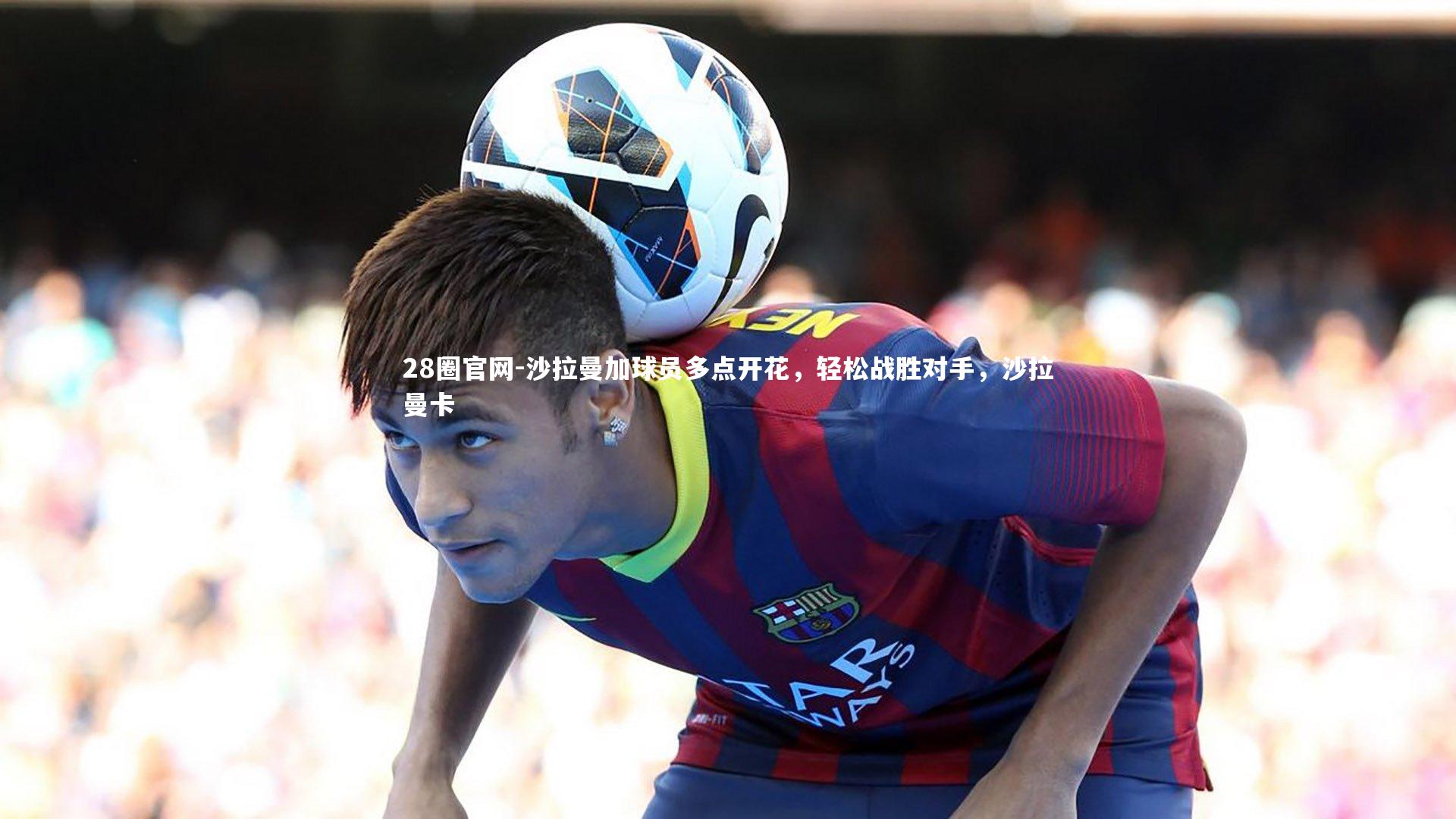 28圈官网-沙拉曼加球员多点开花，轻松战胜对手，沙拉曼卡