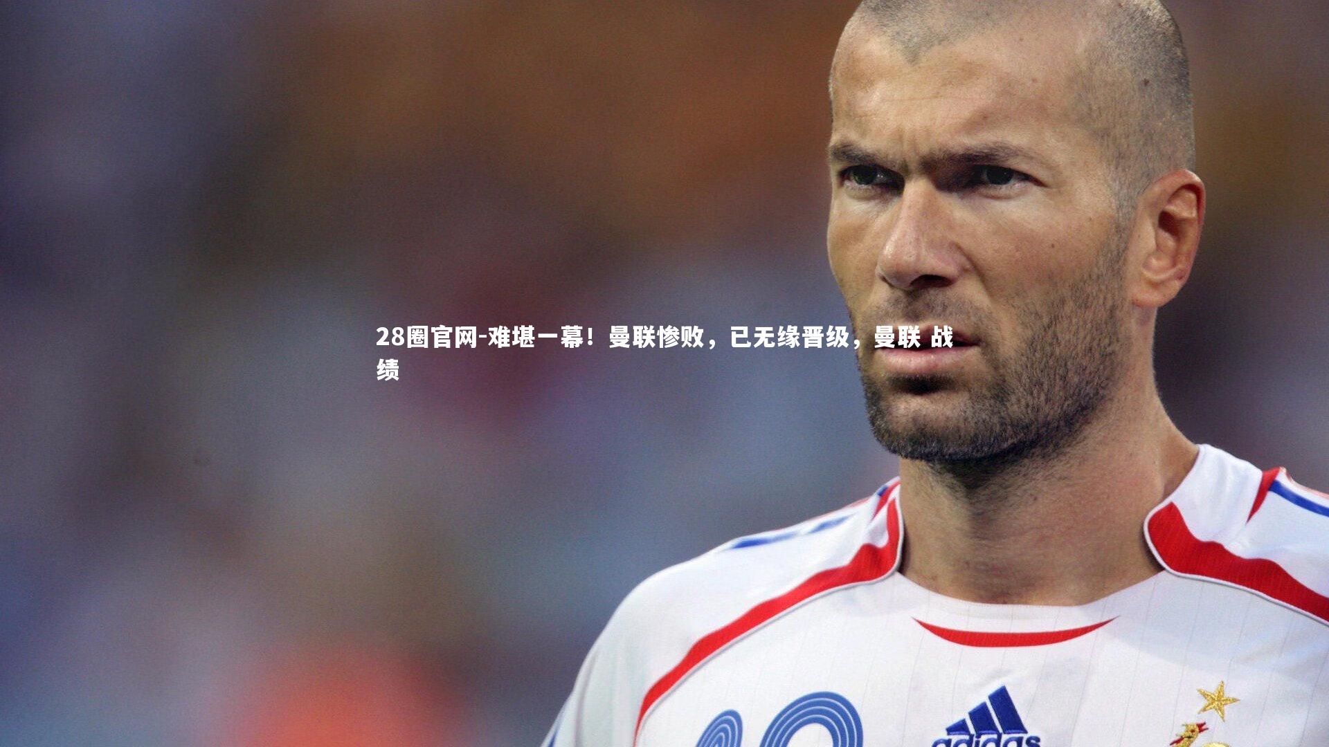 28圈官网-难堪一幕！曼联惨败，已无缘晋级，曼联 战绩