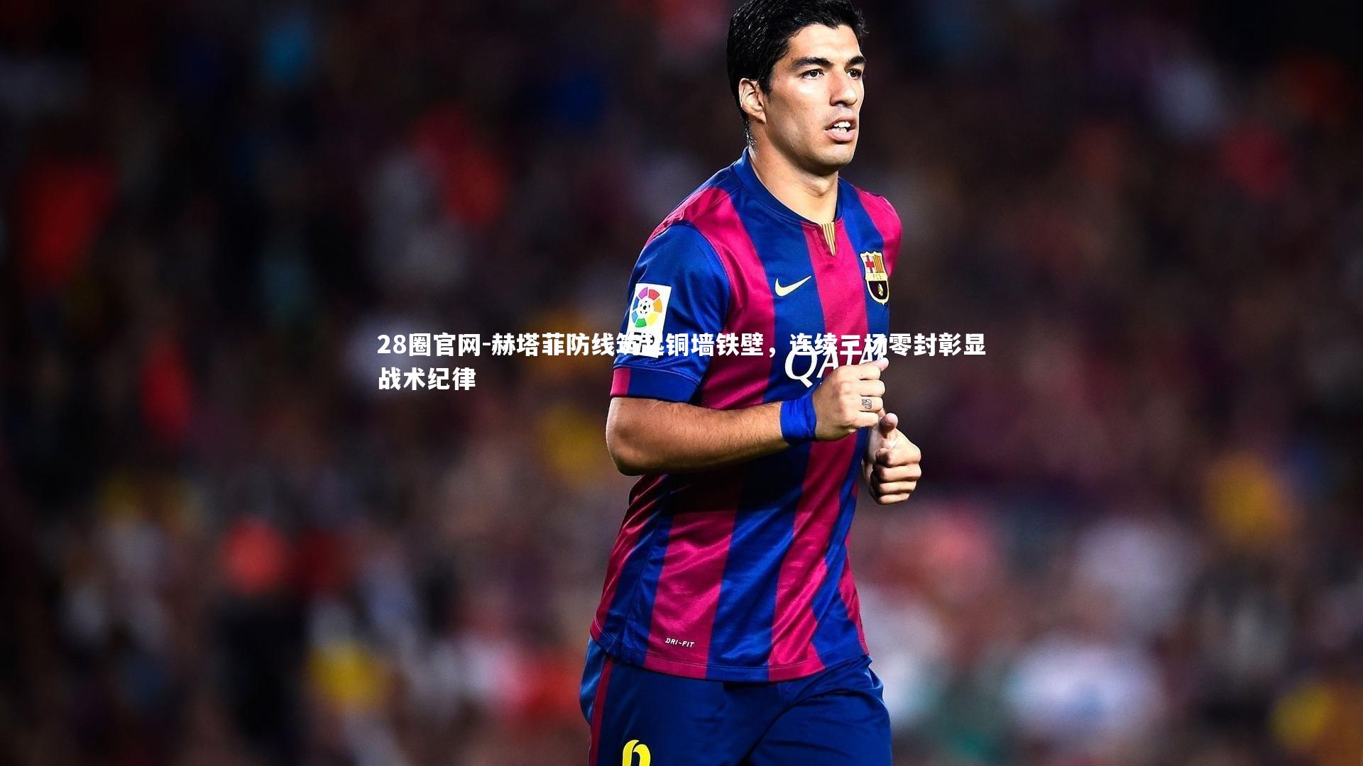 赫塔菲防线筑起铜墙铁壁，连续三场零封彰显战术纪律